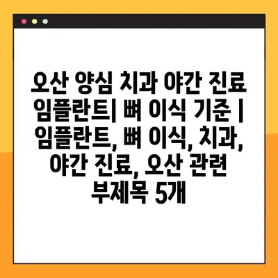오산 양심 치과 야간 진료 임플란트| 뼈 이식 기준 | 임플란트, 뼈 이식, 치과, 야간 진료, 오산