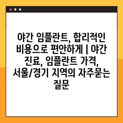 야간 임플란트, 합리적인 비용으로 편안하게 | 야간 진료, 임플란트 가격, 서울/경기 지역