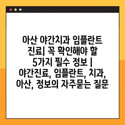 아산 야간치과 임플란트 진료| 꼭 확인해야 할 5가지 필수 정보 | 야간진료, 임플란트, 치과, 아산, 정보