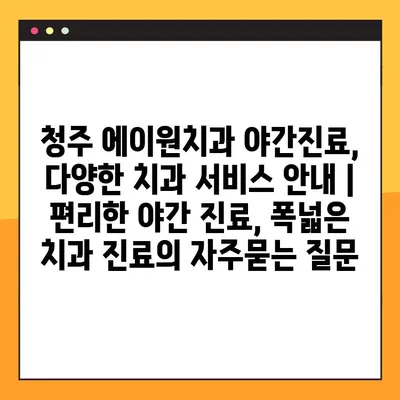 청주 에이원치과 야간진료, 다양한 치과 서비스 안내 | 편리한 야간 진료, 폭넓은 치과 진료