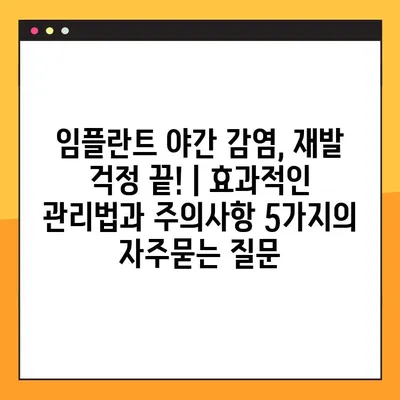 임플란트 야간 감염, 재발 걱정 끝! | 효과적인 관리법과 주의사항 5가지