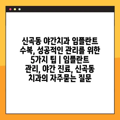 신곡동 야간치과 임플란트 수복, 성공적인 관리를 위한 5가지 팁 | 임플란트 관리, 야간 진료, 신곡동 치과
