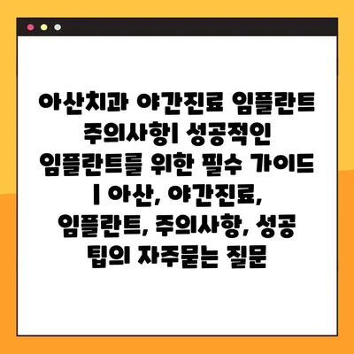 아산치과 야간진료 임플란트 주의사항| 성공적인 임플란트를 위한 필수 가이드 | 아산, 야간진료, 임플란트, 주의사항, 성공 팁