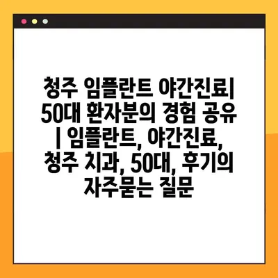 청주 임플란트 야간진료| 50대 환자분의 경험 공유 | 임플란트, 야간진료, 청주 치과, 50대, 후기