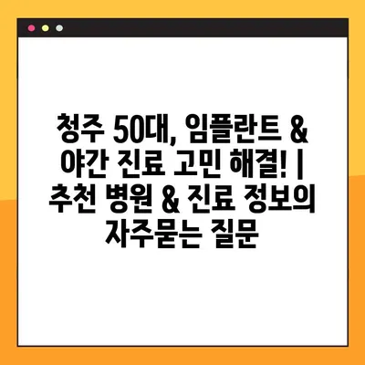 청주 50대, 임플란트 & 야간 진료 고민 해결! | 추천 병원 & 진료 정보