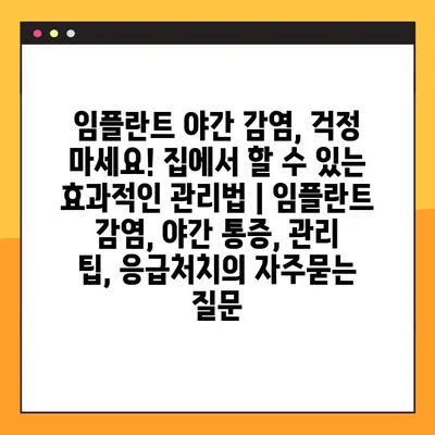임플란트 야간 감염, 걱정 마세요! 집에서 할 수 있는 효과적인 관리법 | 임플란트 감염, 야간 통증, 관리 팁, 응급처치