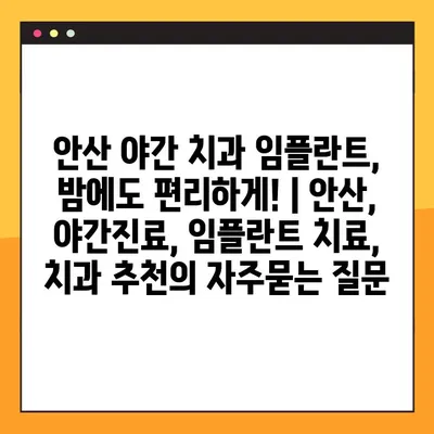 안산 야간 치과 임플란트, 밤에도 편리하게! | 안산, 야간진료, 임플란트 치료, 치과 추천