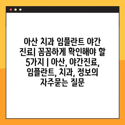 아산 치과 임플란트 야간 진료| 꼼꼼하게 확인해야 할 5가지 | 아산, 야간진료, 임플란트, 치과, 정보