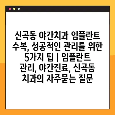신곡동 야간치과 임플란트 수복, 성공적인 관리를 위한 5가지 팁 | 임플란트 관리, 야간진료, 신곡동 치과