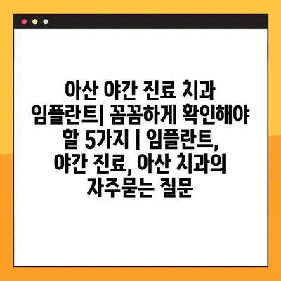 아산 야간 진료 치과 임플란트| 꼼꼼하게 확인해야 할 5가지 | 임플란트, 야간 진료, 아산 치과