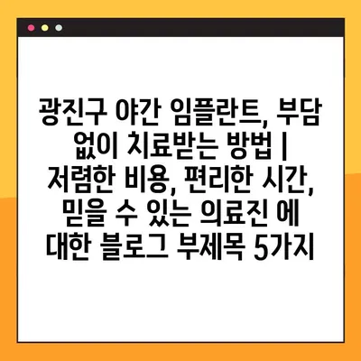 광진구 야간 임플란트, 부담 없이 치료받는 방법 | 저렴한 비용, 편리한 시간, 믿을 수 있는 의료진