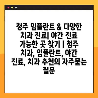 청주 임플란트 & 다양한 치과 진료| 야간 진료 가능한 곳 찾기 | 청주 치과, 임플란트, 야간 진료, 치과 추천