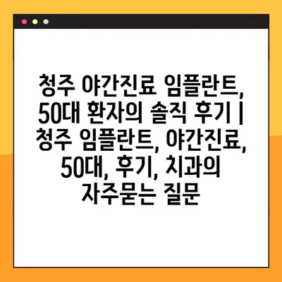 청주 야간진료 임플란트, 50대 환자의 솔직 후기 | 청주 임플란트, 야간진료, 50대, 후기, 치과