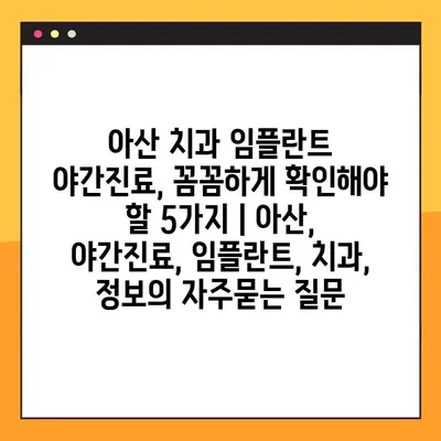 아산 치과 임플란트 야간진료, 꼼꼼하게 확인해야 할 5가지 | 아산, 야간진료, 임플란트, 치과, 정보