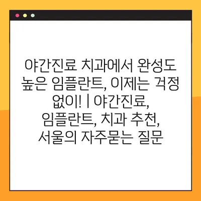 야간진료 치과에서 완성도 높은 임플란트, 이제는 걱정 없이! | 야간진료, 임플란트, 치과 추천, 서울