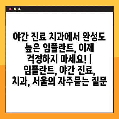 야간 진료 치과에서 완성도 높은 임플란트, 이제 걱정하지 마세요! | 임플란트, 야간 진료, 치과, 서울