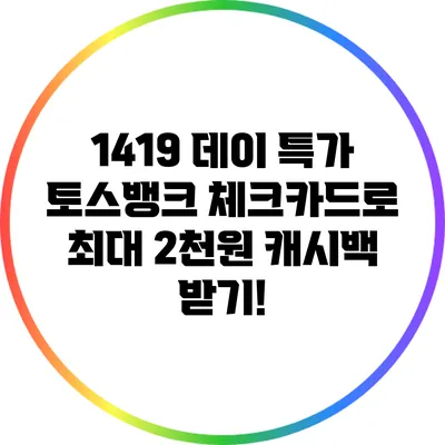 1419 데이 특가: 토스뱅크 체크카드로 최대 2천원 캐시백 받기!