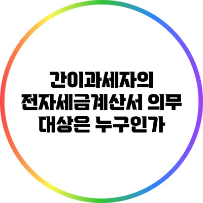 간이과세자의 전자세금계산서 의무 대상은 누구인가?