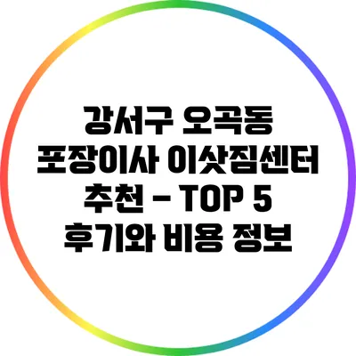 강서구 오곡동 포장이사 이삿짐센터 추천 – TOP 5 후기와 비용 정보