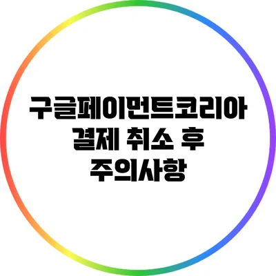 구글페이먼트코리아 결제 취소 후 주의사항
