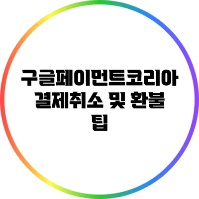 구글페이먼트코리아 결제취소 및 환불 팁