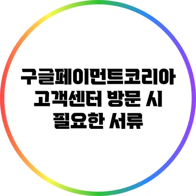 구글페이먼트코리아 고객센터 방문 시 필요한 서류