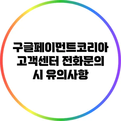 구글페이먼트코리아 고객센터 전화문의 시 유의사항