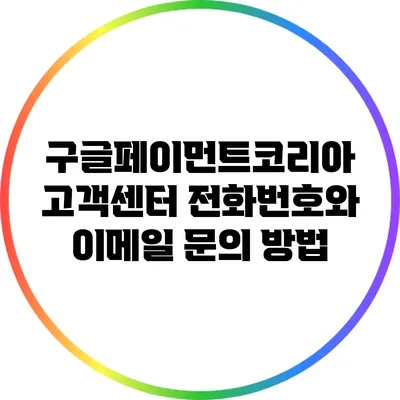 구글페이먼트코리아 고객센터 전화번호와 이메일 문의 방법