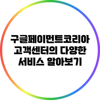 구글페이먼트코리아 고객센터의 다양한 서비스 알아보기