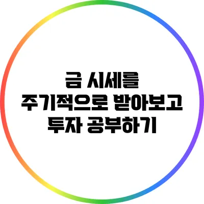 금 시세를 주기적으로 받아보고 투자 공부하기