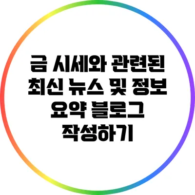 금 시세와 관련된 최신 뉴스 및 정보 요약 블로그 작성하기