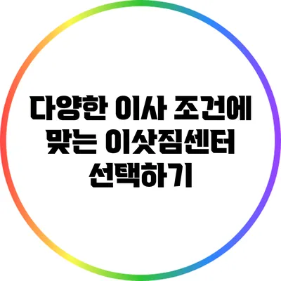 다양한 이사 조건에 맞는 이삿짐센터 선택하기
