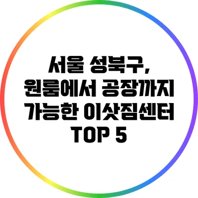 서울 성북구, 원룸에서 공장까지 가능한 이삿짐센터 TOP 5