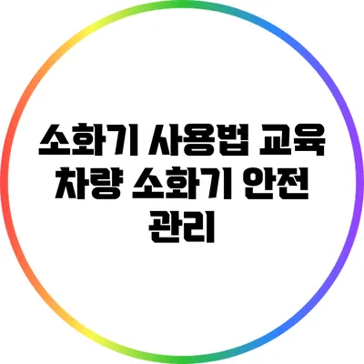 소화기 사용법 교육: 차량 소화기 안전 관리