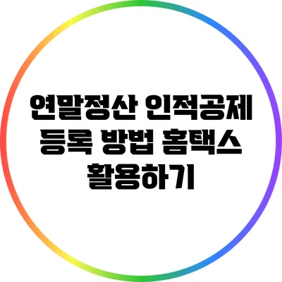 연말정산 인적공제 등록 방법: 홈택스 활용하기