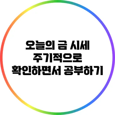 오늘의 금 시세: 주기적으로 확인하면서 공부하기