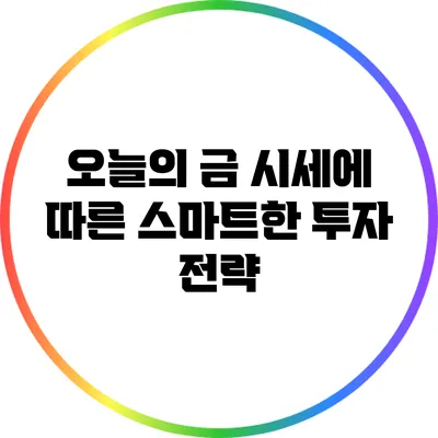 오늘의 금 시세에 따른 스마트한 투자 전략