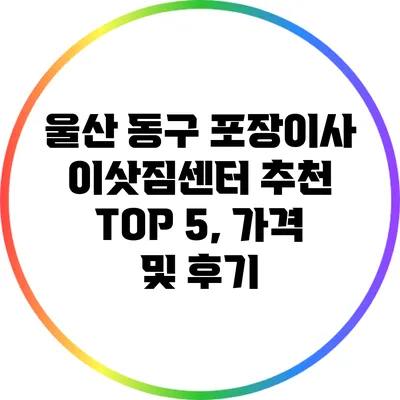 울산 동구 포장이사 이삿짐센터 추천 TOP 5, 가격 및 후기