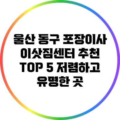 울산 동구 포장이사 이삿짐센터 추천 TOP 5: 저렴하고 유명한 곳