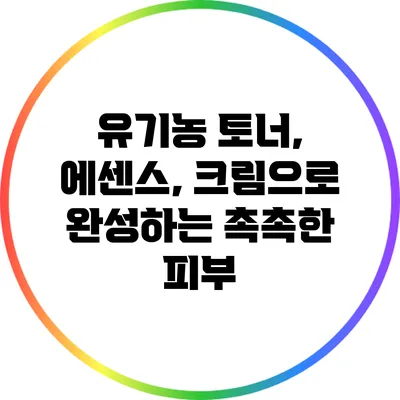 유기농 토너, 에센스, 크림으로 완성하는 촉촉한 피부