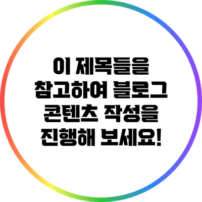 이 제목들을 참고하여 블로그 콘텐츠 작성을 진행해 보세요!