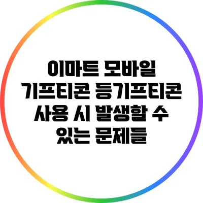이마트 모바일 기프티콘 등기프티콘 사용 시 발생할 수 있는 문제들