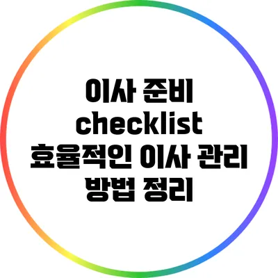 이사 준비 checklist: 효율적인 이사 관리 방법 정리