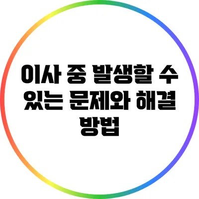 이사 중 발생할 수 있는 문제와 해결 방법