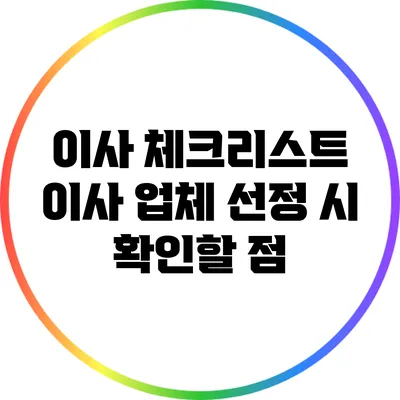 이사 체크리스트: 이사 업체 선정 시 확인할 점