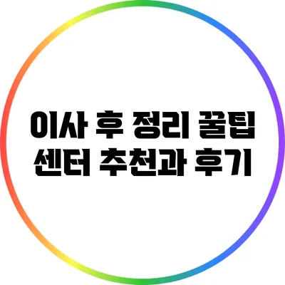 이사 후 정리 꿀팁: 센터 추천과 후기