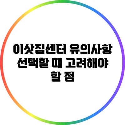이삿짐센터 유의사항: 선택할 때 고려해야 할 점