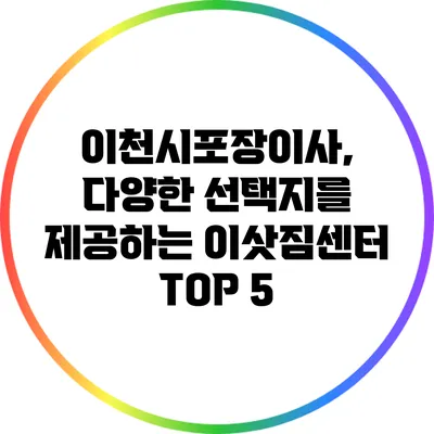 이천시포장이사, 다양한 선택지를 제공하는 이삿짐센터 TOP 5