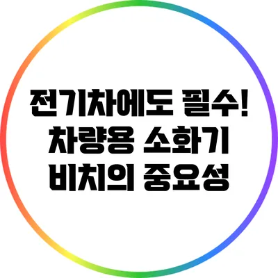전기차에도 필수! 차량용 소화기 비치의 중요성