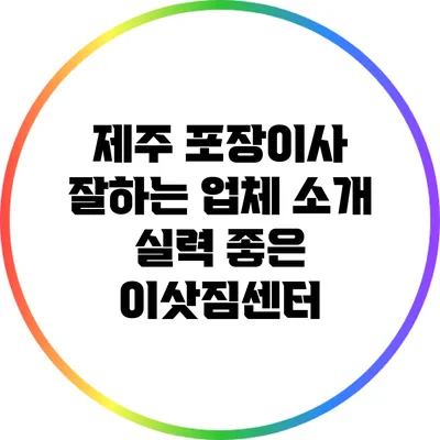 제주 포장이사 잘하는 업체 소개: 실력 좋은 이삿짐센터
